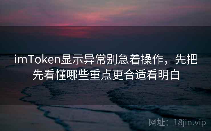 imToken显示异常别急着操作，先把先看懂哪些重点更合适看明白